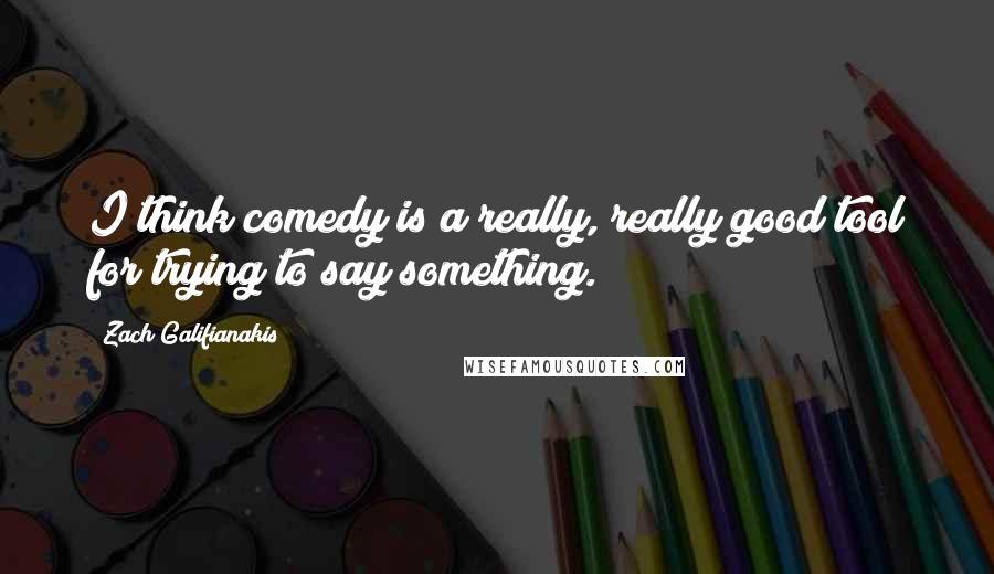 Zach Galifianakis Quotes: I think comedy is a really, really good tool for trying to say something.