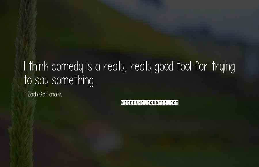 Zach Galifianakis Quotes: I think comedy is a really, really good tool for trying to say something.