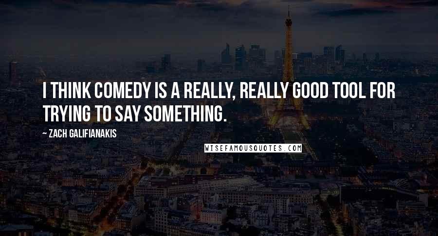 Zach Galifianakis Quotes: I think comedy is a really, really good tool for trying to say something.