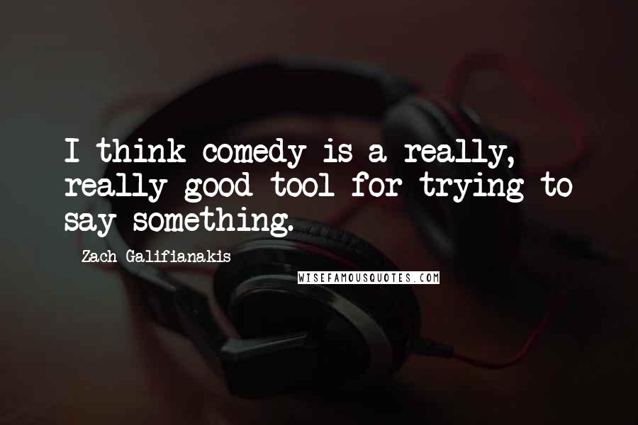 Zach Galifianakis Quotes: I think comedy is a really, really good tool for trying to say something.