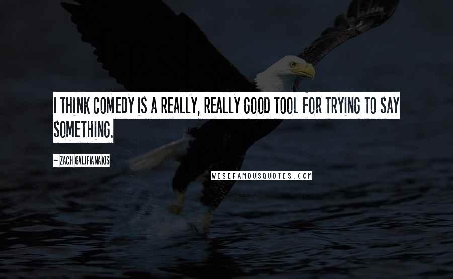 Zach Galifianakis Quotes: I think comedy is a really, really good tool for trying to say something.