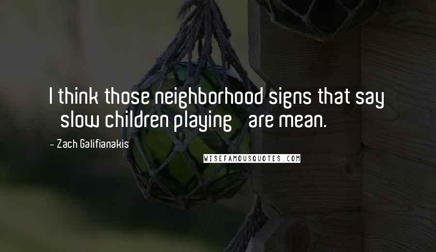 Zach Galifianakis Quotes: I think those neighborhood signs that say 'slow children playing' are mean.