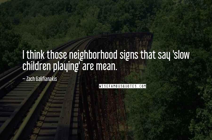 Zach Galifianakis Quotes: I think those neighborhood signs that say 'slow children playing' are mean.