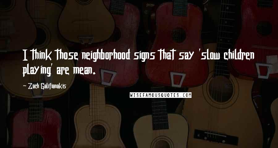 Zach Galifianakis Quotes: I think those neighborhood signs that say 'slow children playing' are mean.