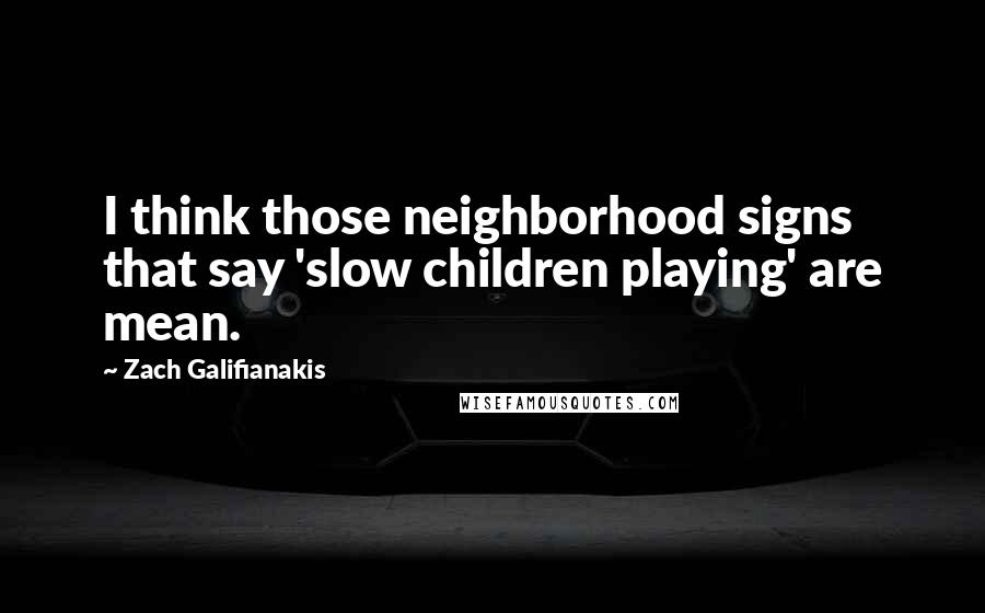 Zach Galifianakis Quotes: I think those neighborhood signs that say 'slow children playing' are mean.