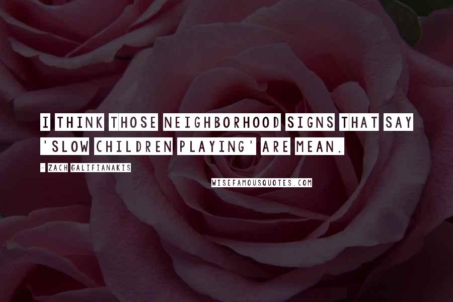 Zach Galifianakis Quotes: I think those neighborhood signs that say 'slow children playing' are mean.