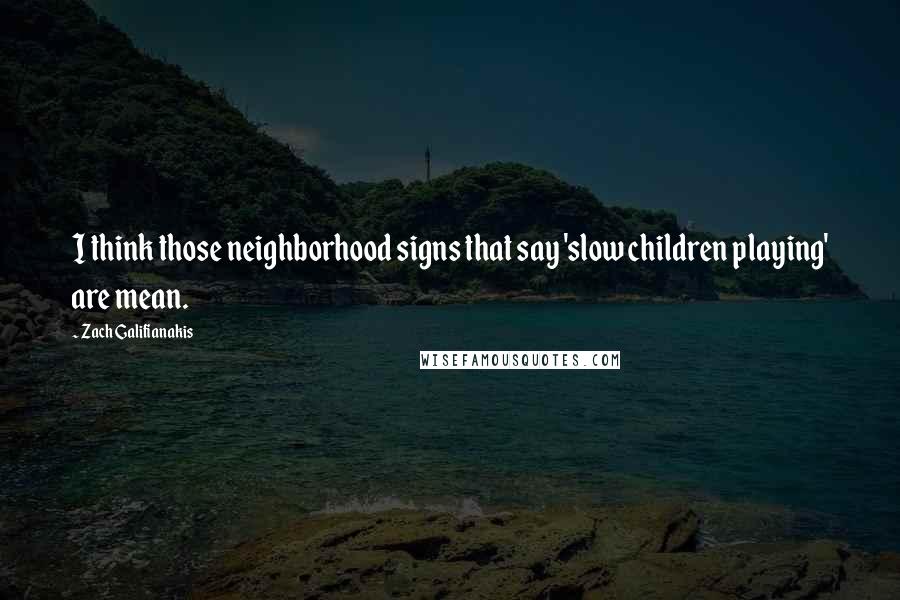 Zach Galifianakis Quotes: I think those neighborhood signs that say 'slow children playing' are mean.