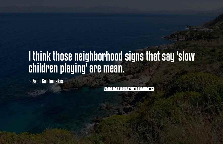 Zach Galifianakis Quotes: I think those neighborhood signs that say 'slow children playing' are mean.