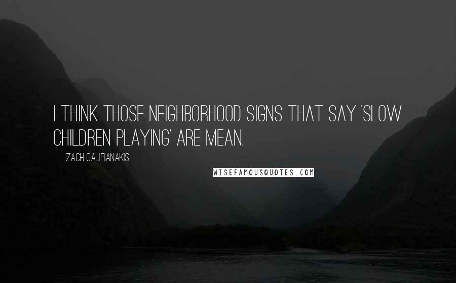 Zach Galifianakis Quotes: I think those neighborhood signs that say 'slow children playing' are mean.