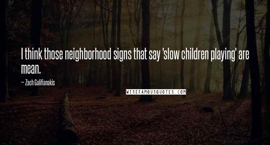 Zach Galifianakis Quotes: I think those neighborhood signs that say 'slow children playing' are mean.