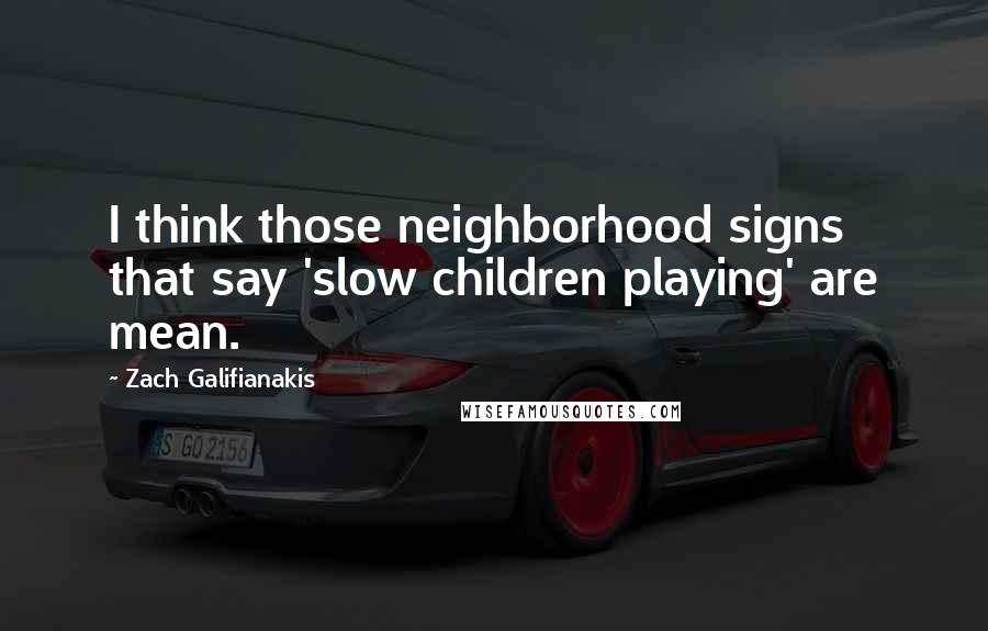 Zach Galifianakis Quotes: I think those neighborhood signs that say 'slow children playing' are mean.