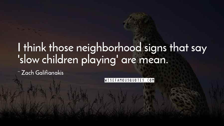 Zach Galifianakis Quotes: I think those neighborhood signs that say 'slow children playing' are mean.