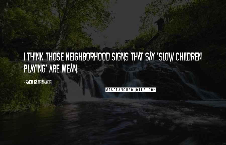 Zach Galifianakis Quotes: I think those neighborhood signs that say 'slow children playing' are mean.