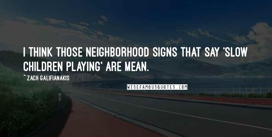 Zach Galifianakis Quotes: I think those neighborhood signs that say 'slow children playing' are mean.