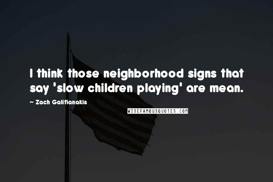 Zach Galifianakis Quotes: I think those neighborhood signs that say 'slow children playing' are mean.