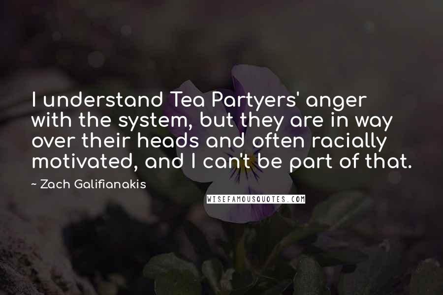 Zach Galifianakis Quotes: I understand Tea Partyers' anger with the system, but they are in way over their heads and often racially motivated, and I can't be part of that.