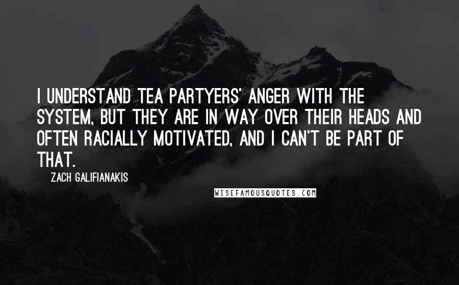 Zach Galifianakis Quotes: I understand Tea Partyers' anger with the system, but they are in way over their heads and often racially motivated, and I can't be part of that.