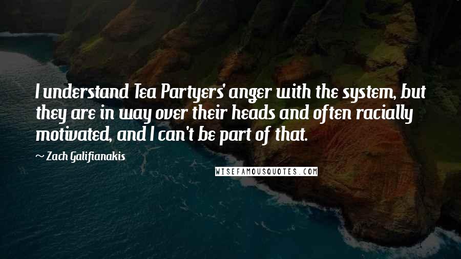 Zach Galifianakis Quotes: I understand Tea Partyers' anger with the system, but they are in way over their heads and often racially motivated, and I can't be part of that.