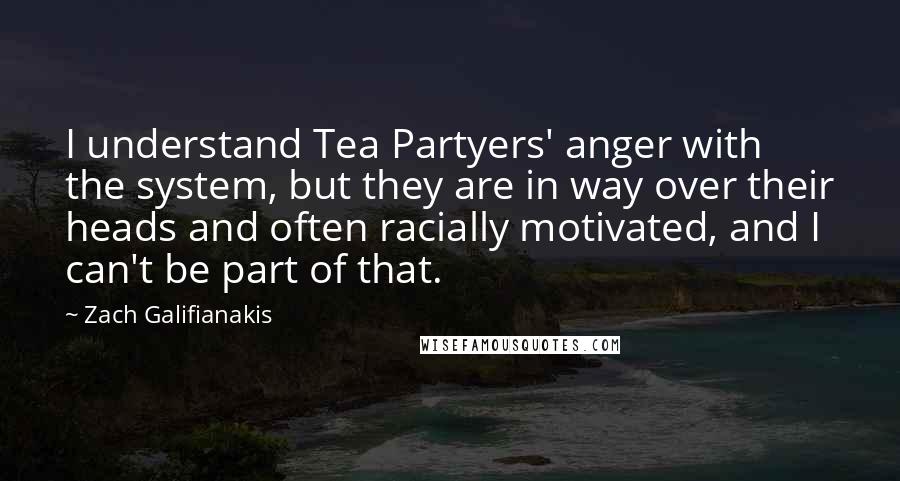 Zach Galifianakis Quotes: I understand Tea Partyers' anger with the system, but they are in way over their heads and often racially motivated, and I can't be part of that.