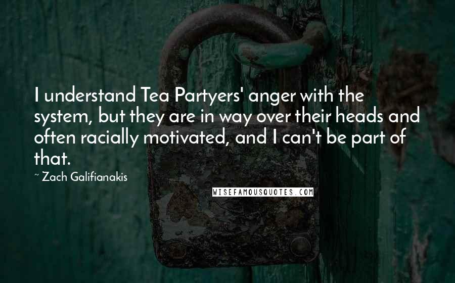 Zach Galifianakis Quotes: I understand Tea Partyers' anger with the system, but they are in way over their heads and often racially motivated, and I can't be part of that.