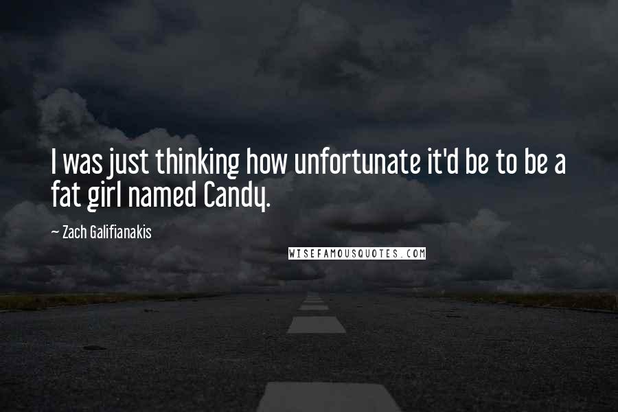 Zach Galifianakis Quotes: I was just thinking how unfortunate it'd be to be a fat girl named Candy.