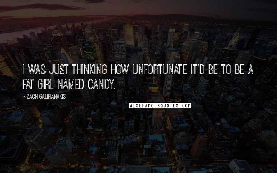 Zach Galifianakis Quotes: I was just thinking how unfortunate it'd be to be a fat girl named Candy.