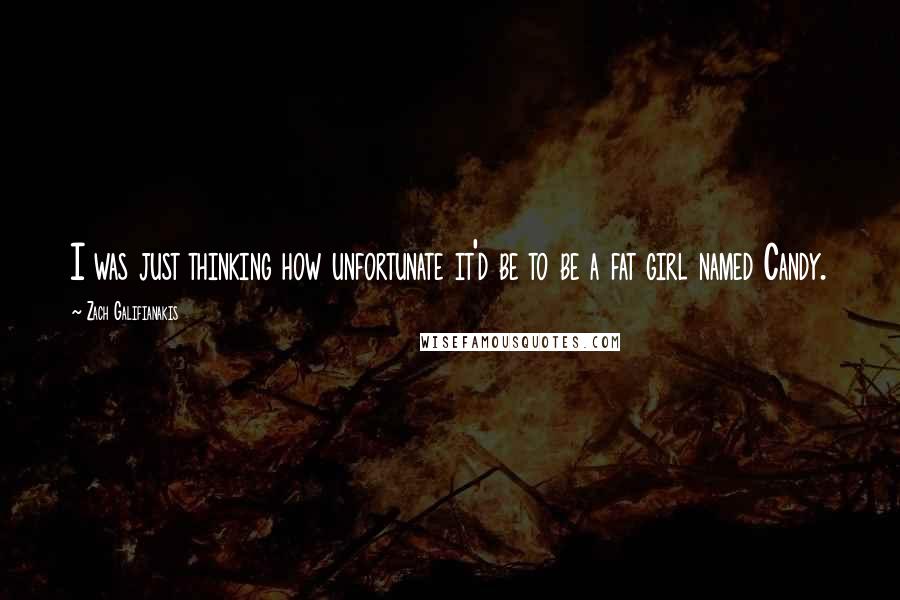 Zach Galifianakis Quotes: I was just thinking how unfortunate it'd be to be a fat girl named Candy.