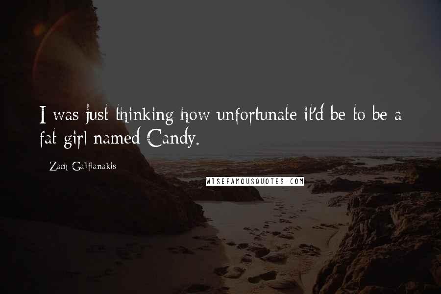 Zach Galifianakis Quotes: I was just thinking how unfortunate it'd be to be a fat girl named Candy.