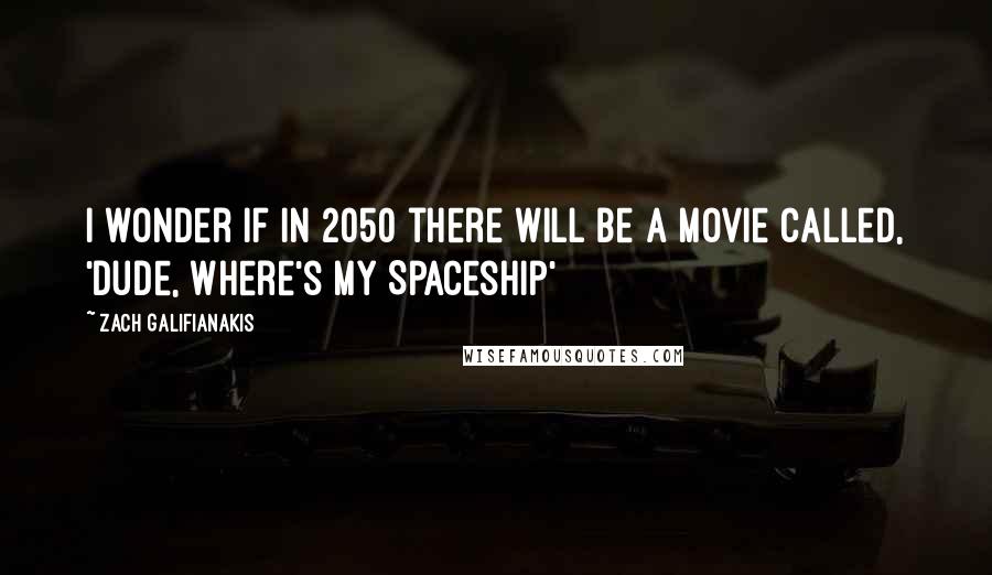 Zach Galifianakis Quotes: I wonder if in 2050 there will be a movie called, 'Dude, Where's My Spaceship'