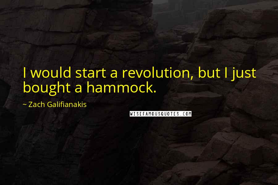 Zach Galifianakis Quotes: I would start a revolution, but I just bought a hammock.