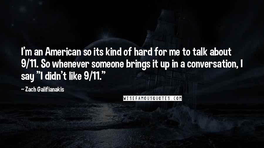 Zach Galifianakis Quotes: I'm an American so its kind of hard for me to talk about 9/11. So whenever someone brings it up in a conversation, I say "I didn't like 9/11."
