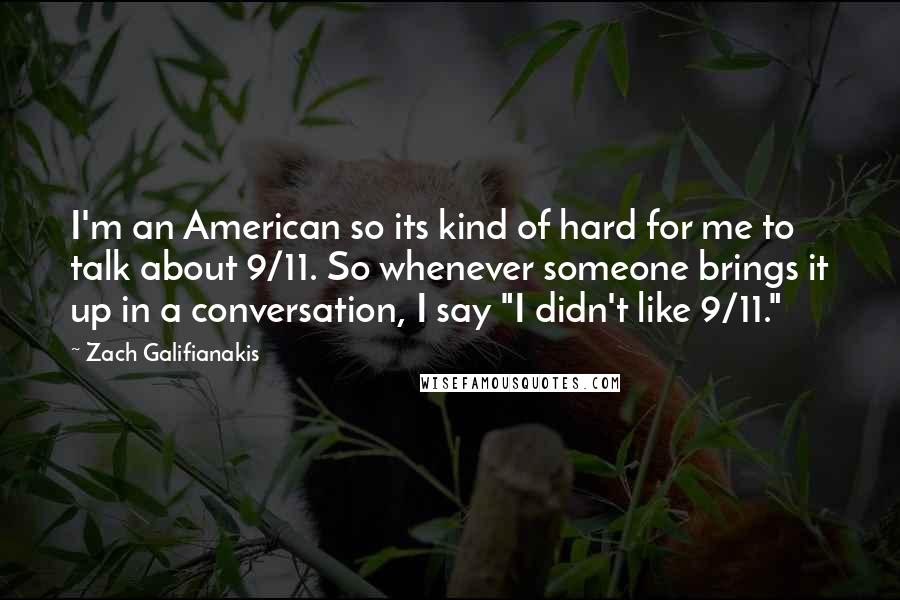 Zach Galifianakis Quotes: I'm an American so its kind of hard for me to talk about 9/11. So whenever someone brings it up in a conversation, I say "I didn't like 9/11."