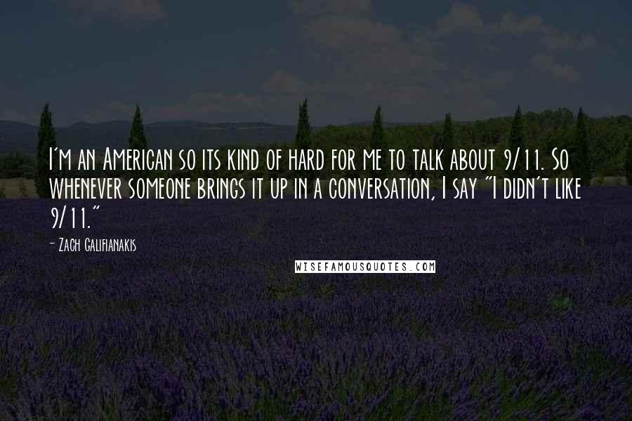 Zach Galifianakis Quotes: I'm an American so its kind of hard for me to talk about 9/11. So whenever someone brings it up in a conversation, I say "I didn't like 9/11."