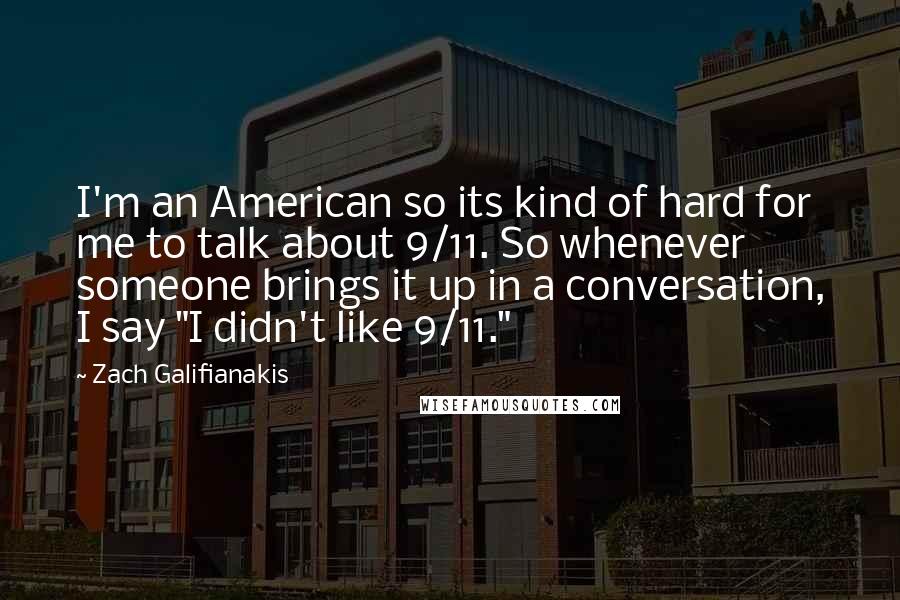 Zach Galifianakis Quotes: I'm an American so its kind of hard for me to talk about 9/11. So whenever someone brings it up in a conversation, I say "I didn't like 9/11."