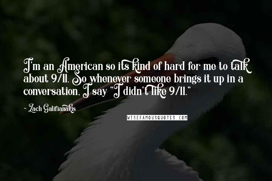 Zach Galifianakis Quotes: I'm an American so its kind of hard for me to talk about 9/11. So whenever someone brings it up in a conversation, I say "I didn't like 9/11."