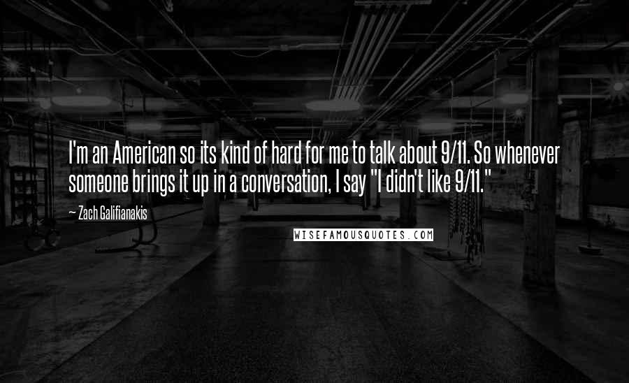 Zach Galifianakis Quotes: I'm an American so its kind of hard for me to talk about 9/11. So whenever someone brings it up in a conversation, I say "I didn't like 9/11."