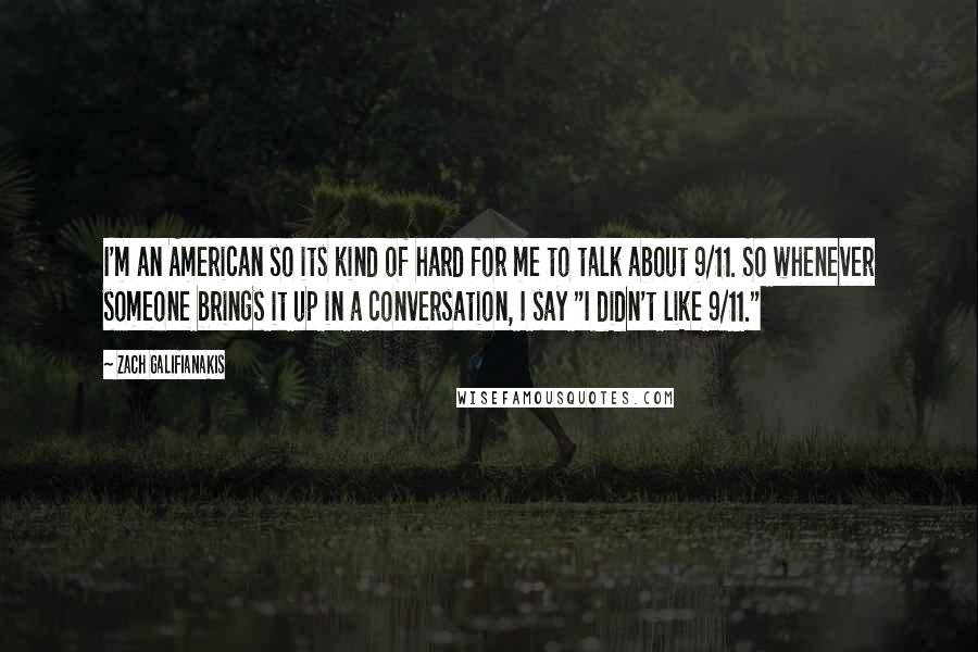 Zach Galifianakis Quotes: I'm an American so its kind of hard for me to talk about 9/11. So whenever someone brings it up in a conversation, I say "I didn't like 9/11."