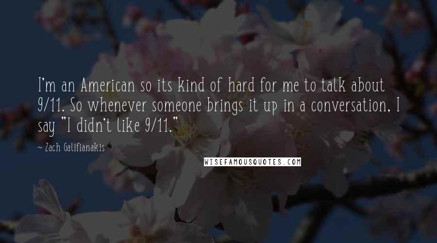 Zach Galifianakis Quotes: I'm an American so its kind of hard for me to talk about 9/11. So whenever someone brings it up in a conversation, I say "I didn't like 9/11."