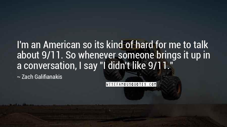 Zach Galifianakis Quotes: I'm an American so its kind of hard for me to talk about 9/11. So whenever someone brings it up in a conversation, I say "I didn't like 9/11."