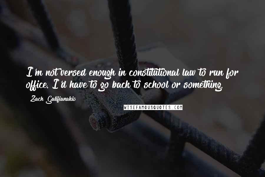 Zach Galifianakis Quotes: I'm not versed enough in constitutional law to run for office. I'd have to go back to school or something.