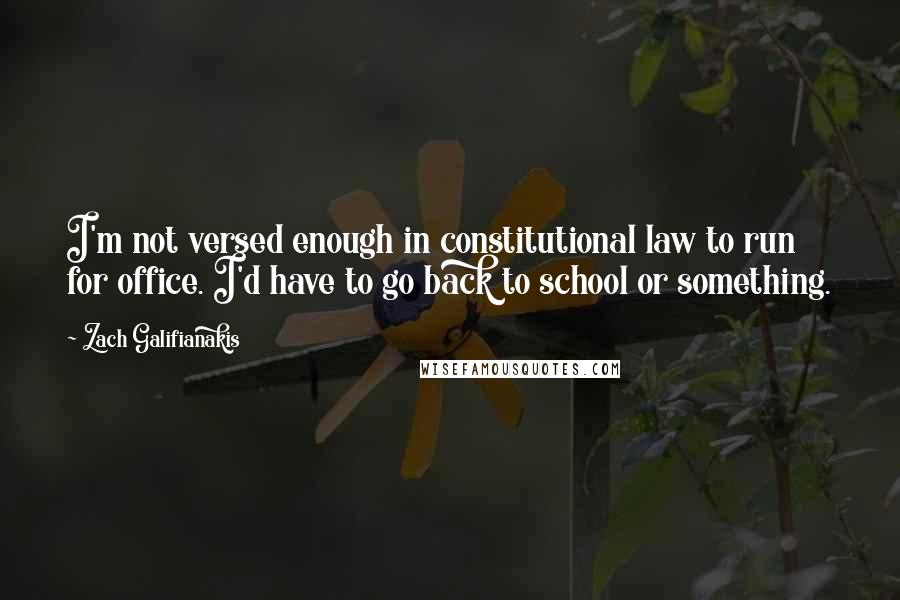 Zach Galifianakis Quotes: I'm not versed enough in constitutional law to run for office. I'd have to go back to school or something.