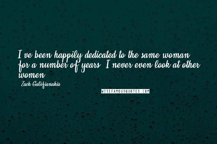 Zach Galifianakis Quotes: I've been happily dedicated to the same woman for a number of years. I never even look at other women.