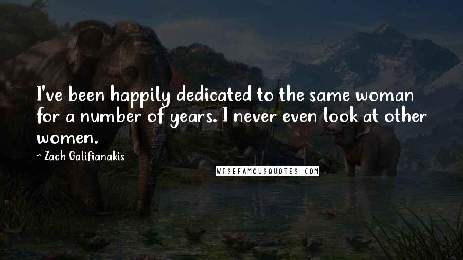 Zach Galifianakis Quotes: I've been happily dedicated to the same woman for a number of years. I never even look at other women.