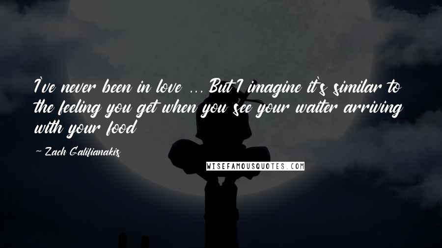 Zach Galifianakis Quotes: I've never been in love ... But I imagine it's similar to the feeling you get when you see your waiter arriving with your food