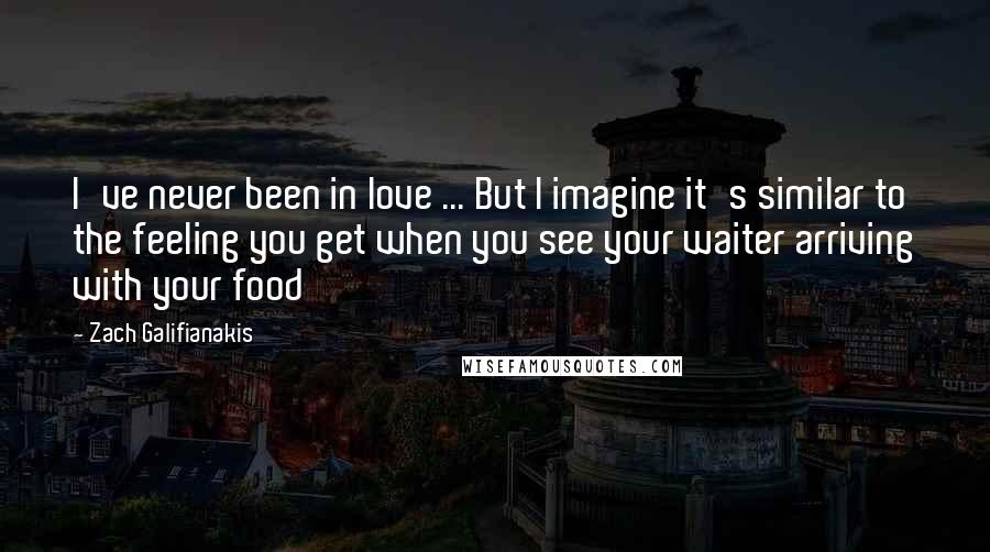 Zach Galifianakis Quotes: I've never been in love ... But I imagine it's similar to the feeling you get when you see your waiter arriving with your food