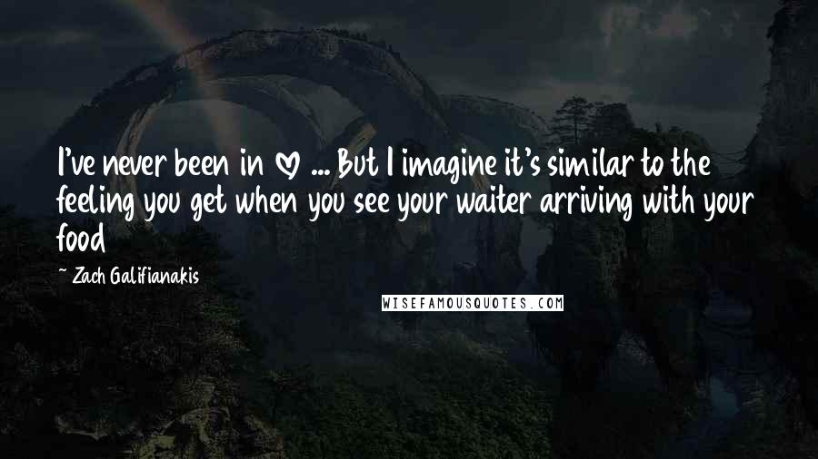 Zach Galifianakis Quotes: I've never been in love ... But I imagine it's similar to the feeling you get when you see your waiter arriving with your food