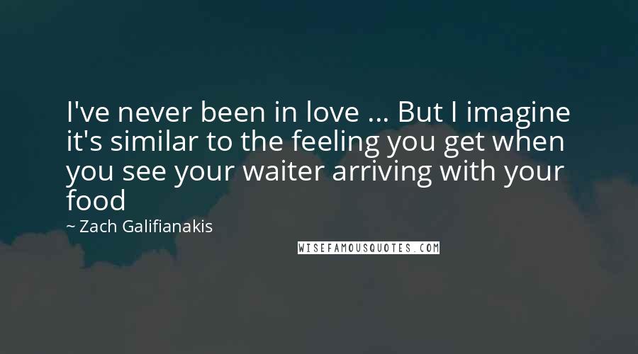 Zach Galifianakis Quotes: I've never been in love ... But I imagine it's similar to the feeling you get when you see your waiter arriving with your food