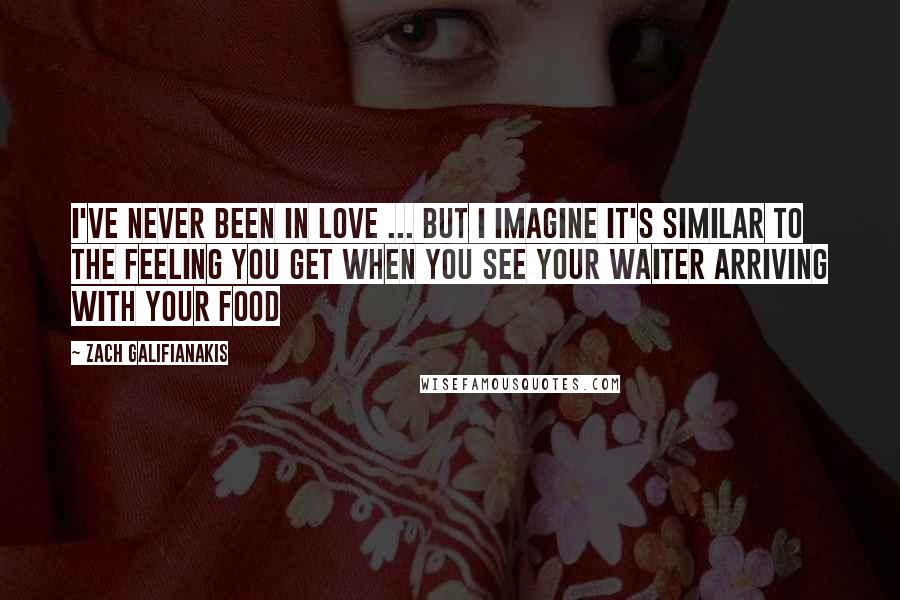 Zach Galifianakis Quotes: I've never been in love ... But I imagine it's similar to the feeling you get when you see your waiter arriving with your food