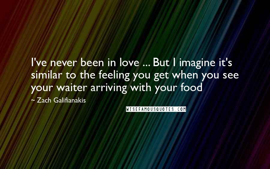 Zach Galifianakis Quotes: I've never been in love ... But I imagine it's similar to the feeling you get when you see your waiter arriving with your food