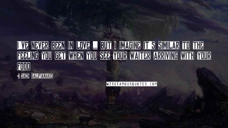 Zach Galifianakis Quotes: I've never been in love ... But I imagine it's similar to the feeling you get when you see your waiter arriving with your food